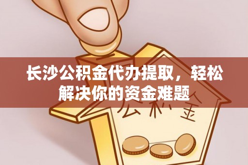 黟县长沙公积金代办提取，轻松解决你的资金难题