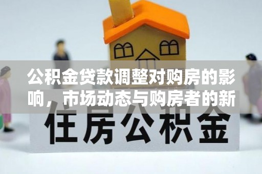 黟县公积金贷款调整对购房的影响，市场动态与购房者的新选择