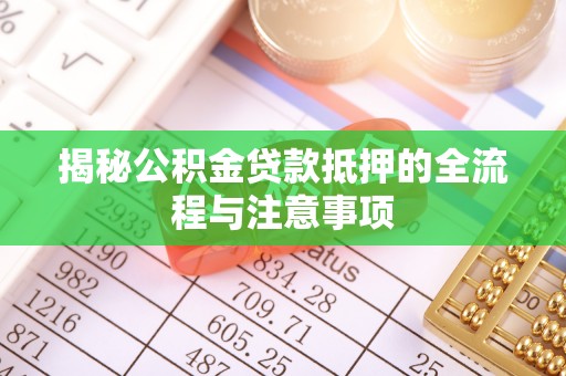 黟县揭秘公积金贷款抵押的全流程与注意事项