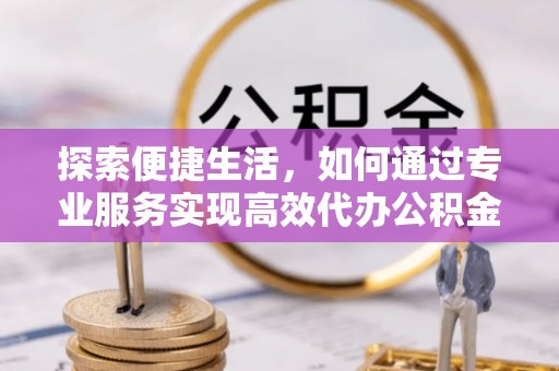 黟县探索便捷生活，如何通过专业服务实现高效代办公积金提取