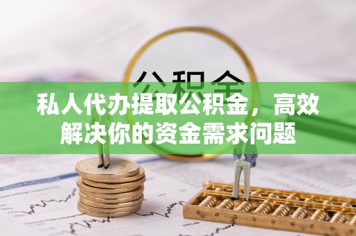 黟县私人代办提取公积金，高效解决你的资金需求问题