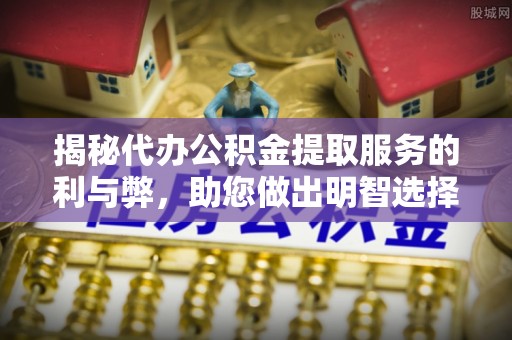 黟县揭秘代办公积金提取服务的利与弊，助您做出明智选择