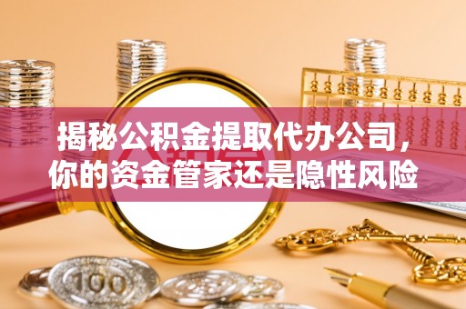 黟县揭秘公积金提取代办公司，你的资金管家还是隐性风险？