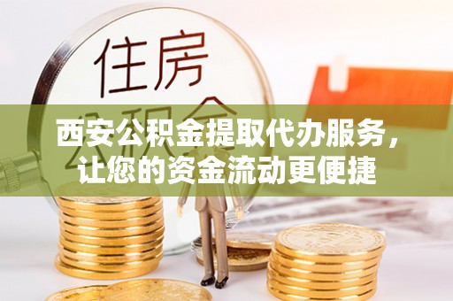 黟县西安公积金提取代办服务，让您的资金流动更便捷