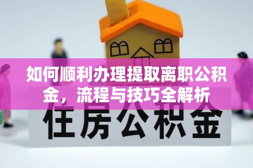 黟县如何顺利办理提取离职公积金，流程与技巧全解析