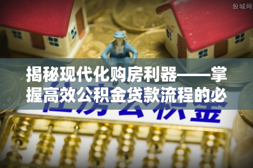 黟县揭秘现代化购房利器——掌握高效公积金贷款流程的必备指南