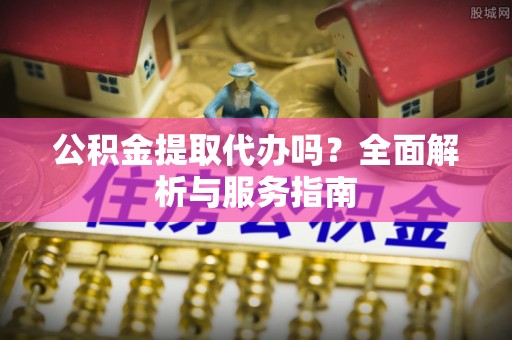黟县公积金提取代办吗？全面解析与服务指南