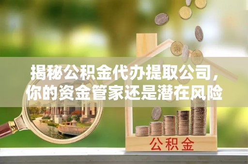黟县揭秘公积金代办提取公司，你的资金管家还是潜在风险？