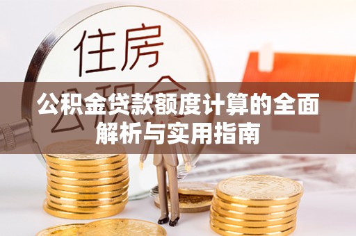 黟县公积金贷款额度计算的全面解析与实用指南