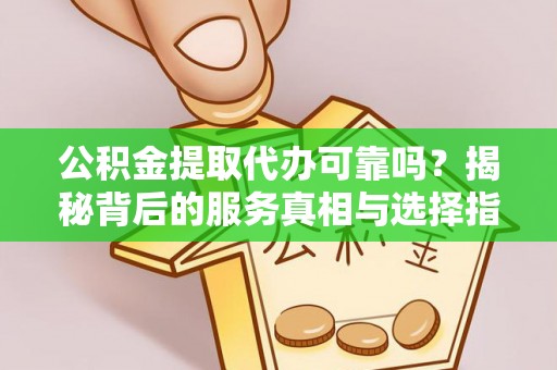 黟县公积金提取代办可靠吗？揭秘背后的服务真相与选择指南