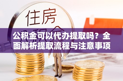 黟县公积金可以代办提取吗？全面解析提取流程与注意事项