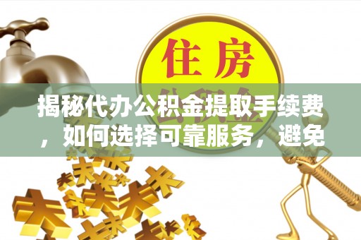 黟县揭秘代办公积金提取手续费，如何选择可靠服务，避免隐形陷阱