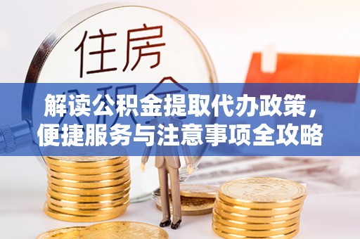 黟县解读公积金提取代办政策，便捷服务与注意事项全攻略