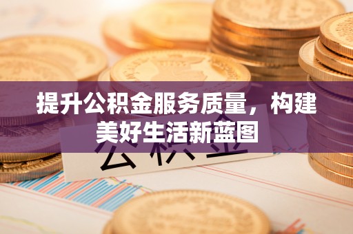 黟县提升公积金服务质量，构建美好生活新蓝图
