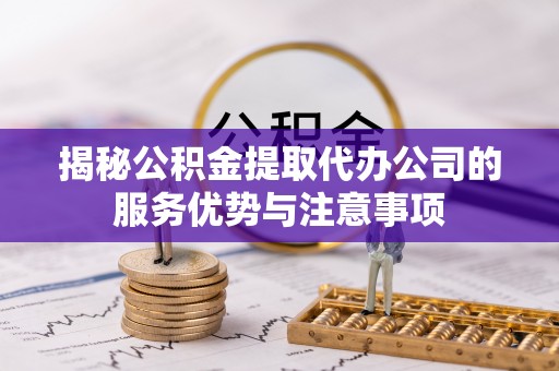 黟县揭秘公积金提取代办公司的服务优势与注意事项
