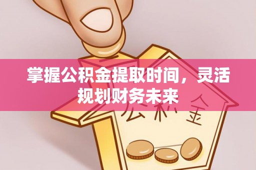 黟县掌握公积金提取时间，灵活规划财务未来