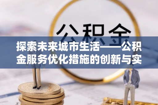 黟县探索未来城市生活——公积金服务优化措施的创新与实践