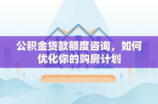 黟县公积金贷款额度咨询，如何优化你的购房计划