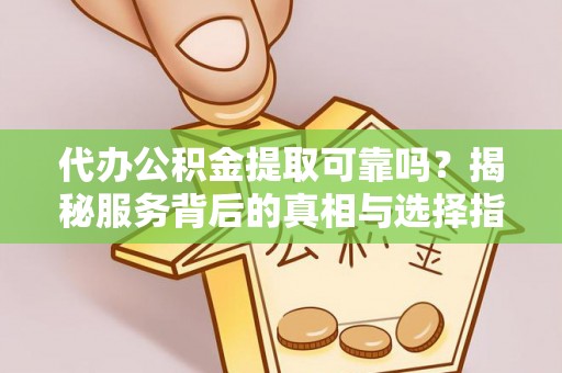 黟县代办公积金提取可靠吗？揭秘服务背后的真相与选择指南