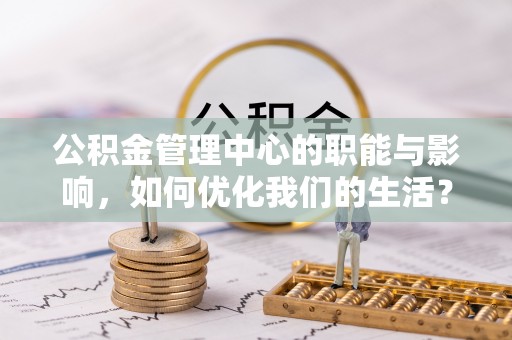 黟县公积金管理中心的职能与影响，如何优化我们的生活？