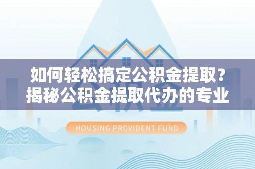 黟县如何轻松搞定公积金提取？揭秘公积金提取代办的专业服务