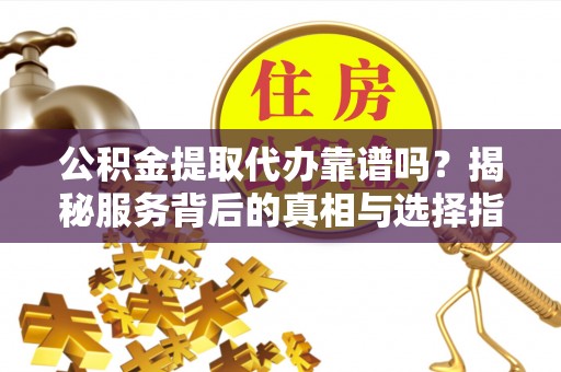 黟县公积金提取代办靠谱吗？揭秘服务背后的真相与选择指南
