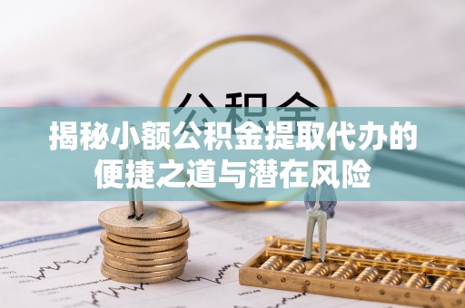 黟县揭秘小额公积金提取代办的便捷之道与潜在风险