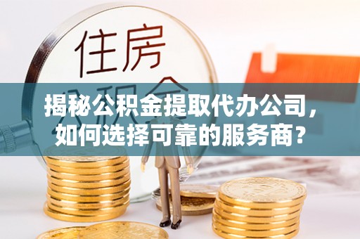 黟县揭秘公积金提取代办公司，如何选择可靠的服务商？