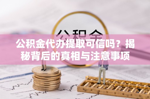 黟县公积金代办提取可信吗？揭秘背后的真相与注意事项