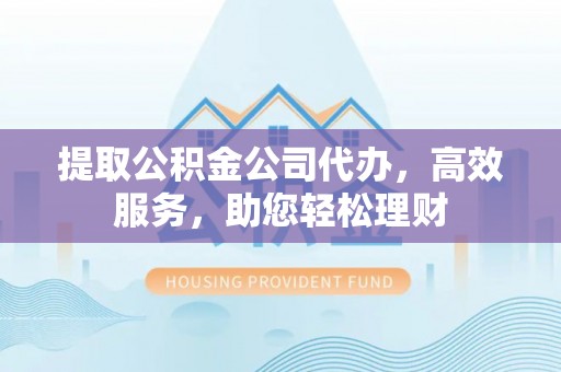 黟县提取公积金公司代办，高效服务，助您轻松理财
