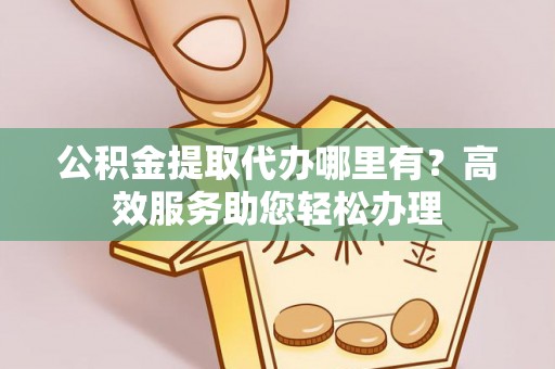 黟县公积金提取代办哪里有？高效服务助您轻松办理