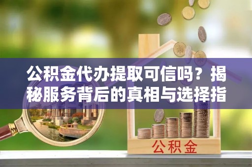 黟县公积金代办提取可信吗？揭秘服务背后的真相与选择指南