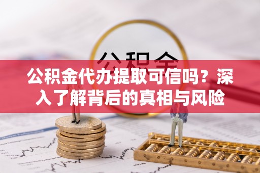 黟县公积金代办提取可信吗？深入了解背后的真相与风险
