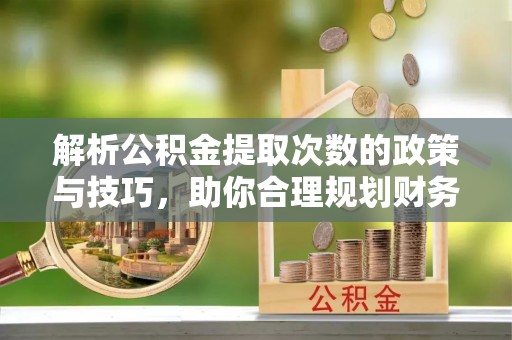 黟县解析公积金提取次数的政策与技巧，助你合理规划财务未来
