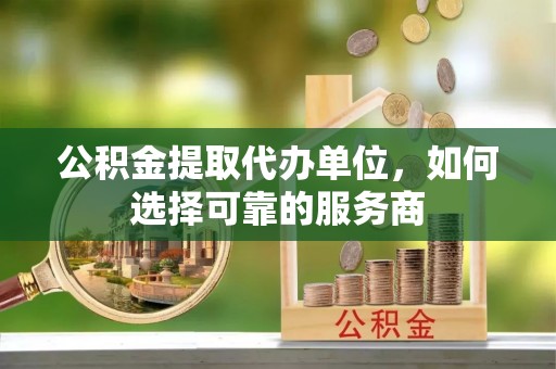 黟县公积金提取代办单位，如何选择可靠的服务商