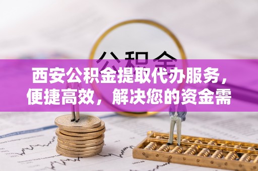 黟县西安公积金提取代办服务，便捷高效，解决您的资金需求