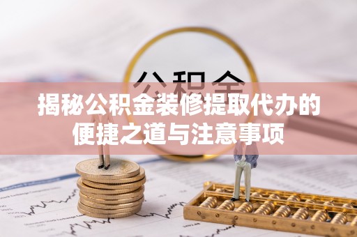 黟县揭秘公积金装修提取代办的便捷之道与注意事项