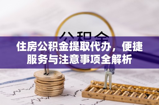 黟县住房公积金提取代办，便捷服务与注意事项全解析