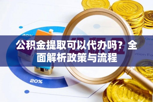 黟县公积金提取可以代办吗？全面解析政策与流程