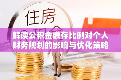 黟县解读公积金缴存比例对个人财务规划的影响与优化策略