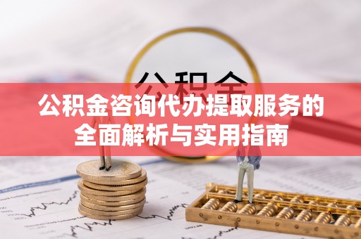 黟县公积金咨询代办提取服务的全面解析与实用指南