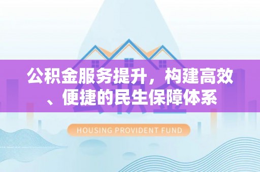 黟县公积金服务提升，构建高效、便捷的民生保障体系
