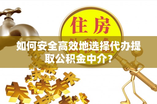 黟县如何安全高效地选择代办提取公积金中介？