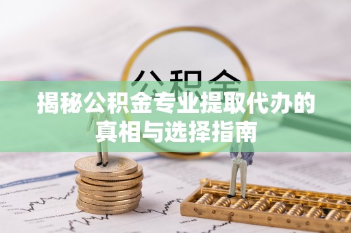 黟县揭秘公积金专业提取代办的真相与选择指南