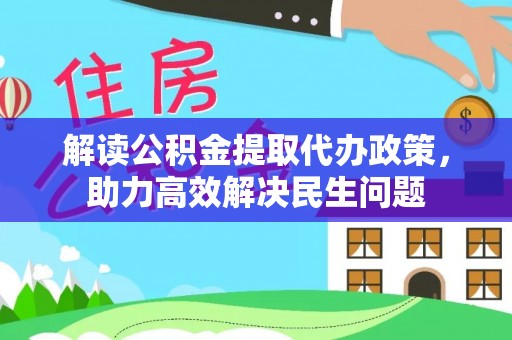 黟县解读公积金提取代办政策，助力高效解决民生问题