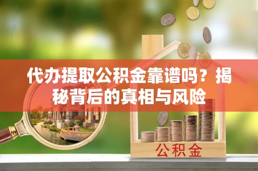 黟县代办提取公积金靠谱吗？揭秘背后的真相与风险