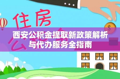 黟县西安公积金提取新政策解析与代办服务全指南
