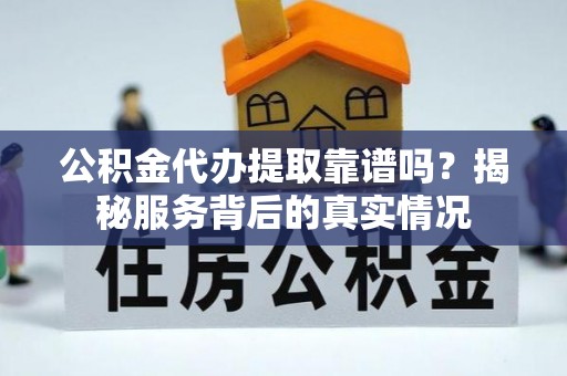黟县公积金代办提取靠谱吗？揭秘服务背后的真实情况