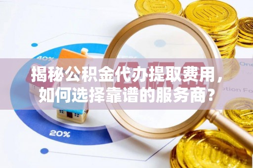 黟县揭秘公积金代办提取费用，如何选择靠谱的服务商？