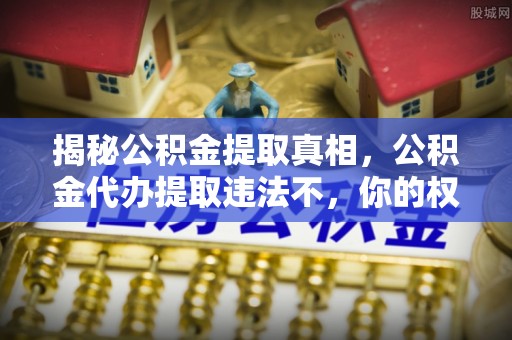 黟县揭秘公积金提取真相，公积金代办提取违法不，你的权益如何保障？